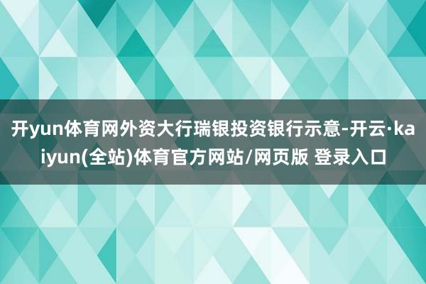 开yun体育网外资大行瑞银投资银行示意-开云·kaiyun(全站)体育官方网站/网页版 登录入口