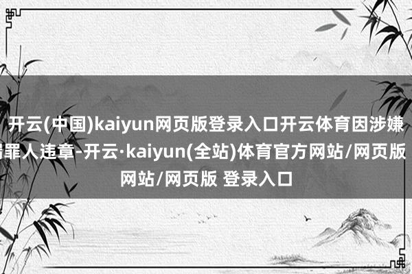 开云(中国)kaiyun网页版登录入口开云体育因涉嫌信息泄漏罪人违章-开云·kaiyun(全站)体育官方网站/网页版 登录入口