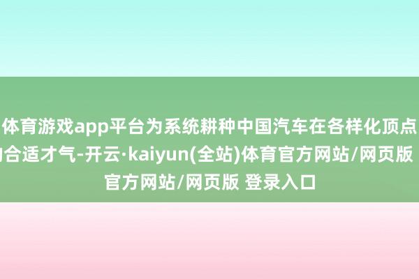 体育游戏app平台为系统耕种中国汽车在各样化顶点环境下的合适才气-开云·kaiyun(全站)体育官方网站/网页版 登录入口