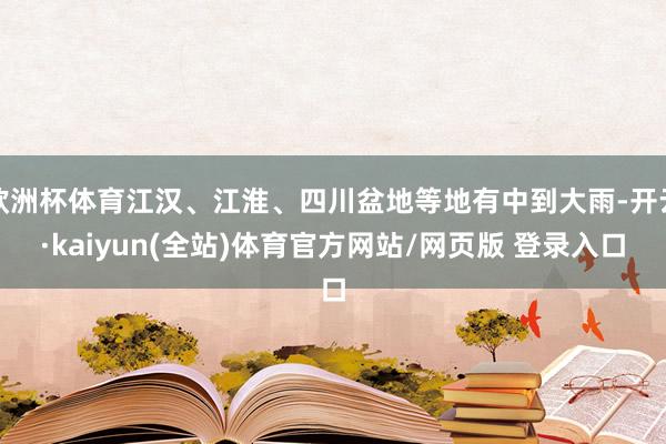 欧洲杯体育江汉、江淮、四川盆地等地有中到大雨-开云·kaiyun(全站)体育官方网站/网页版 登录入口