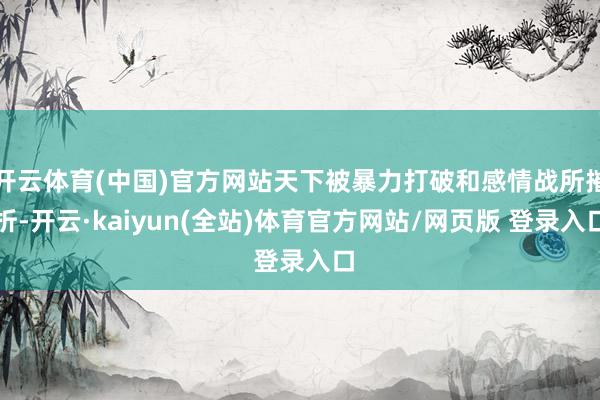 开云体育(中国)官方网站天下被暴力打破和感情战所摧折-开云·kaiyun(全站)体育官方网站/网页版 登录入口