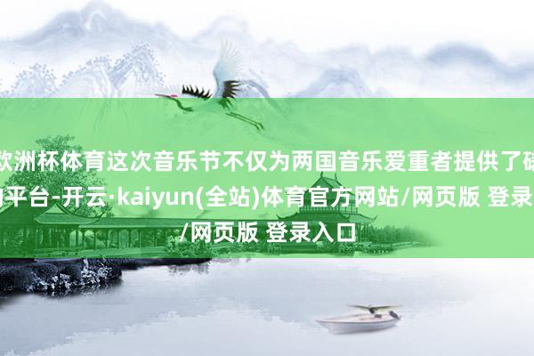 欧洲杯体育这次音乐节不仅为两国音乐爱重者提供了磋议的平台-开云·kaiyun(全站)体育官方网站/网页版 登录入口