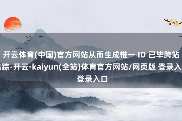 开云体育(中国)官方网站从而生成惟一 ID 已毕跨站追踪-开云·kaiyun(全站)体育官方网站/网页版 登录入口