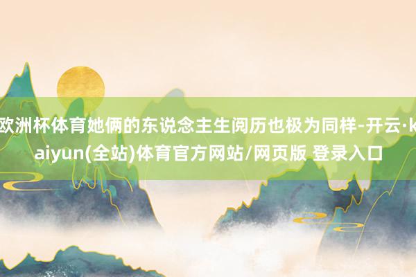 欧洲杯体育她俩的东说念主生阅历也极为同样-开云·kaiyun(全站)体育官方网站/网页版 登录入口