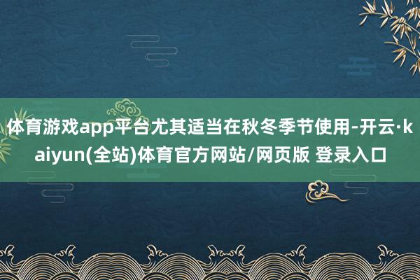 体育游戏app平台尤其适当在秋冬季节使用-开云·kaiyun(全站)体育官方网站/网页版 登录入口