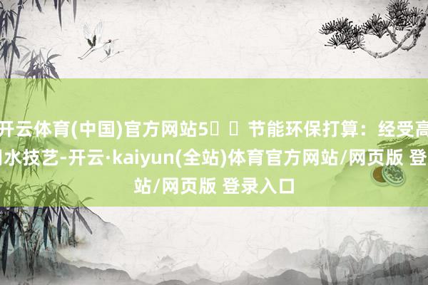 开云体育(中国)官方网站5️⃣节能环保打算：经受高效的用水技艺-开云·kaiyun(全站)体育官方网站/网页版 登录入口