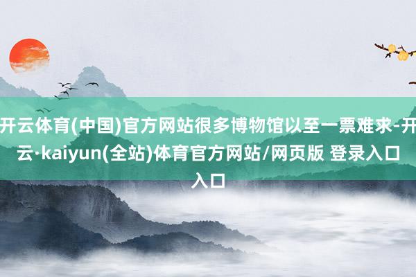 开云体育(中国)官方网站很多博物馆以至一票难求-开云·kaiyun(全站)体育官方网站/网页版 登录入口