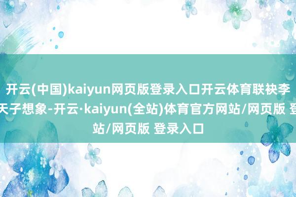 开云(中国)kaiyun网页版登录入口开云体育联袂李晏破解天子想象-开云·kaiyun(全站)体育官方网站/网页版 登录入口