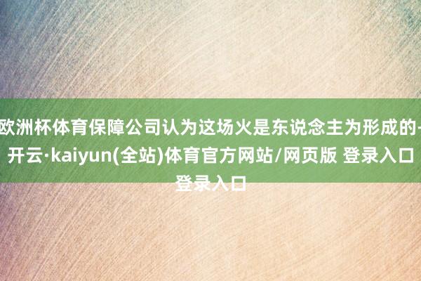 欧洲杯体育保障公司认为这场火是东说念主为形成的-开云·kaiyun(全站)体育官方网站/网页版 登录入口