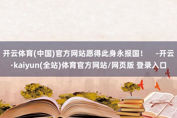 开云体育(中国)官方网站愿得此身永报国！    -开云·kaiyun(全站)体育官方网站/网页版 登录入口