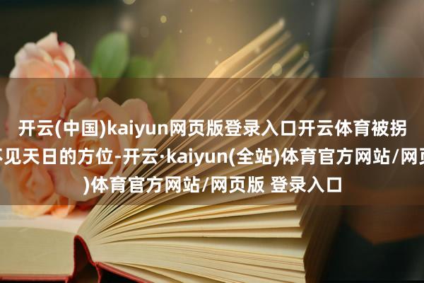 开云(中国)kaiyun网页版登录入口开云体育被拐者被囚禁在不见天日的方位-开云·kaiyun(全站)体育官方网站/网页版 登录入口