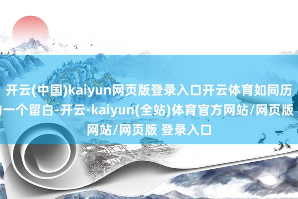 开云(中国)kaiyun网页版登录入口开云体育如同历汗青中的一个留白-开云·kaiyun(全站)体育官方网站/网页版 登录入口
