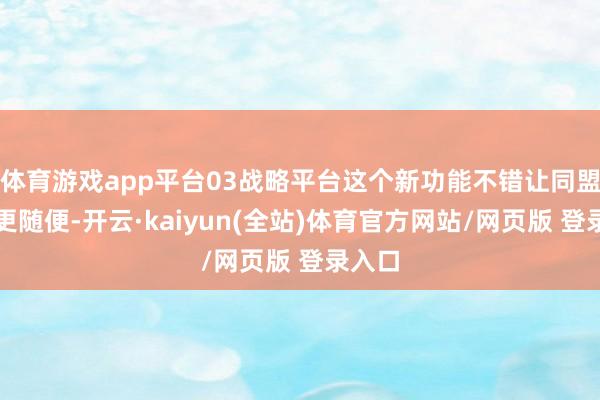 体育游戏app平台03战略平台这个新功能不错让同盟贬责更随便-开云·kaiyun(全站)体育官方网站/网页版 登录入口
