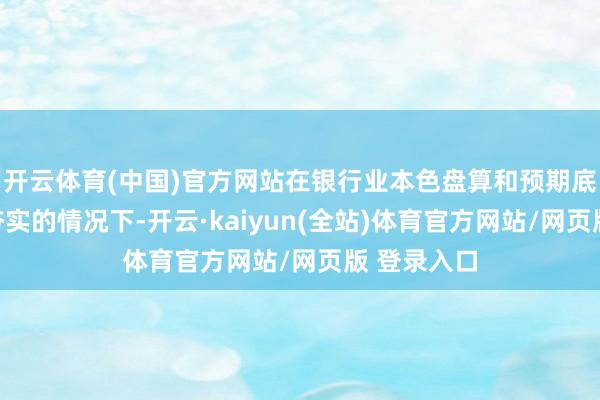 开云体育(中国)官方网站在银行业本色盘算和预期底部进一步夯实的情况下-开云·kaiyun(全站)体育官方网站/网页版 登录入口