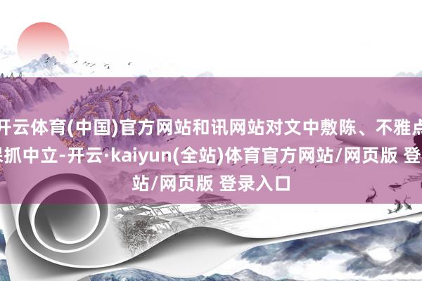 开云体育(中国)官方网站和讯网站对文中敷陈、不雅点判断保抓中立-开云·kaiyun(全站)体育官方网站/网页版 登录入口