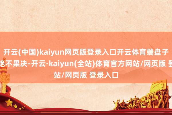 开云(中国)kaiyun网页版登录入口开云体育端盘子、点单绝不果决-开云·kaiyun(全站)体育官方网站/网页版 登录入口