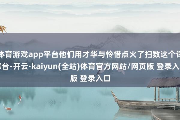 体育游戏app平台他们用才华与怜惜点火了扫数这个词舞台-开云·kaiyun(全站)体育官方网站/网页版 登录入口