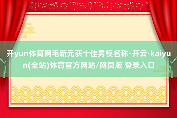 开yun体育网毛新元获十佳男模名称-开云·kaiyun(全站)体育官方网站/网页版 登录入口