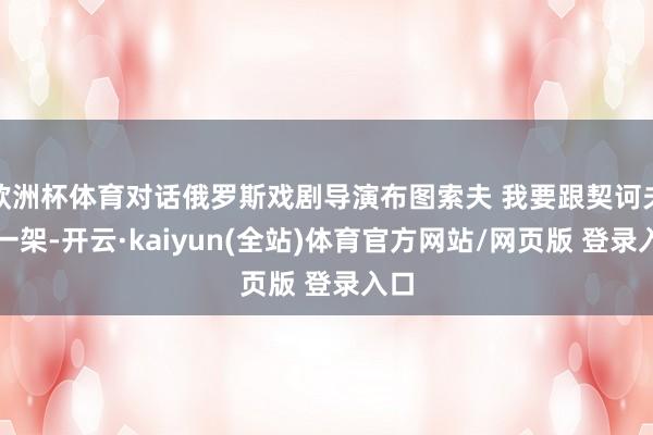 欧洲杯体育对话俄罗斯戏剧导演布图索夫 我要跟契诃夫吵一架-开云·kaiyun(全站)体育官方网站/网页版 登录入口