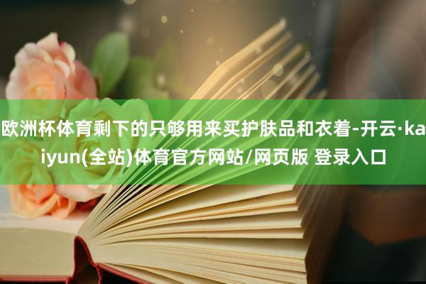 欧洲杯体育剩下的只够用来买护肤品和衣着-开云·kaiyun(全站)体育官方网站/网页版 登录入口