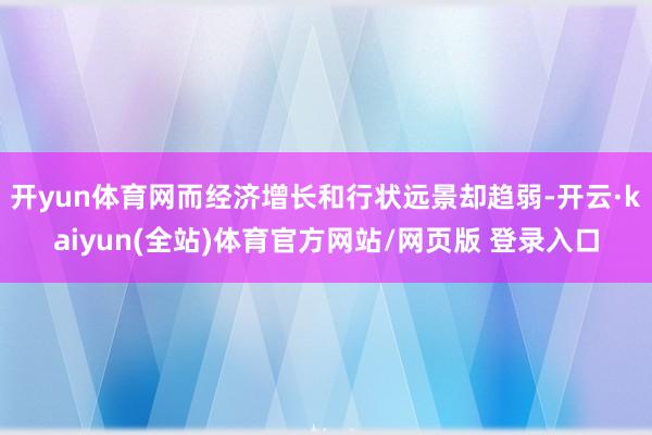 开yun体育网而经济增长和行状远景却趋弱-开云·kaiyun(全站)体育官方网站/网页版 登录入口