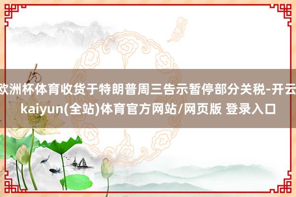 欧洲杯体育收货于特朗普周三告示暂停部分关税-开云·kaiyun(全站)体育官方网站/网页版 登录入口