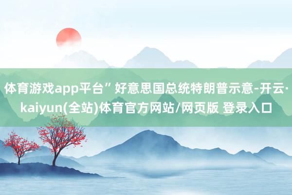 体育游戏app平台”好意思国总统特朗普示意-开云·kaiyun(全站)体育官方网站/网页版 登录入口