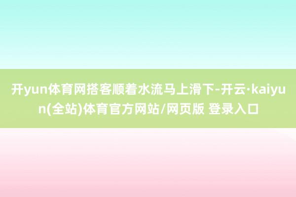 开yun体育网搭客顺着水流马上滑下-开云·kaiyun(全站)体育官方网站/网页版 登录入口
