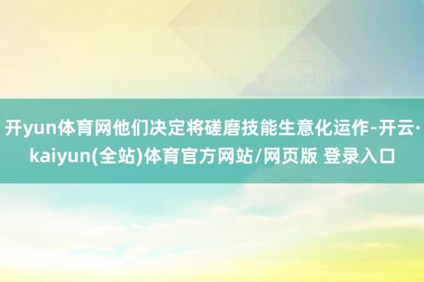 开yun体育网他们决定将磋磨技能生意化运作-开云·kaiyun(全站)体育官方网站/网页版 登录入口