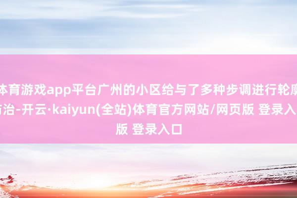 体育游戏app平台广州的小区给与了多种步调进行轮廓防治-开云·kaiyun(全站)体育官方网站/网页版 登录入口