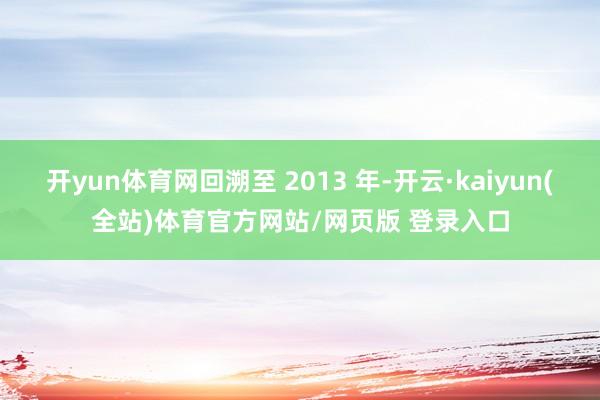 开yun体育网回溯至 2013 年-开云·kaiyun(全站)体育官方网站/网页版 登录入口