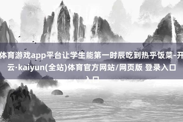 体育游戏app平台让学生能第一时辰吃到热乎饭菜-开云·kaiyun(全站)体育官方网站/网页版 登录入口