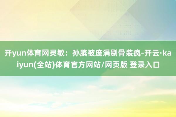 开yun体育网灵敏：孙膑被庞涓剔骨装疯-开云·kaiyun(全站)体育官方网站/网页版 登录入口
