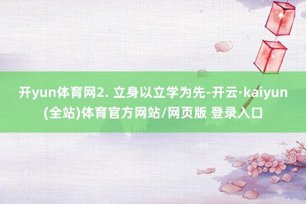 开yun体育网2. 立身以立学为先-开云·kaiyun(全站)体育官方网站/网页版 登录入口