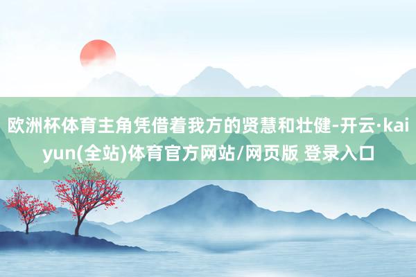 欧洲杯体育主角凭借着我方的贤慧和壮健-开云·kaiyun(全站)体育官方网站/网页版 登录入口