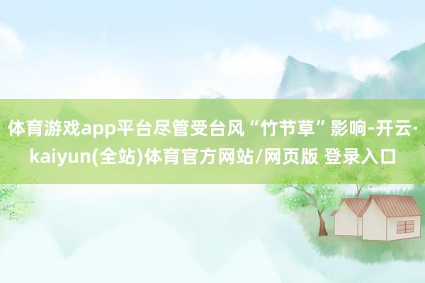 体育游戏app平台尽管受台风“竹节草”影响-开云·kaiyun(全站)体育官方网站/网页版 登录入口