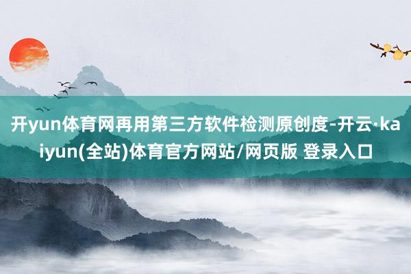 开yun体育网再用第三方软件检测原创度-开云·kaiyun(全站)体育官方网站/网页版 登录入口