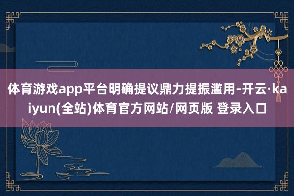 体育游戏app平台明确提议鼎力提振滥用-开云·kaiyun(全站)体育官方网站/网页版 登录入口