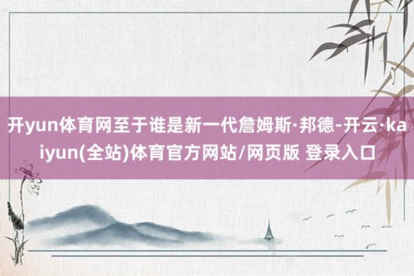 开yun体育网至于谁是新一代詹姆斯·邦德-开云·kaiyun(全站)体育官方网站/网页版 登录入口
