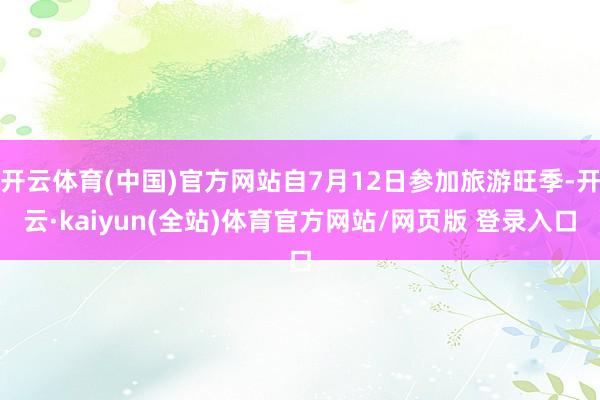 开云体育(中国)官方网站自7月12日参加旅游旺季-开云·kaiyun(全站)体育官方网站/网页版 登录入口