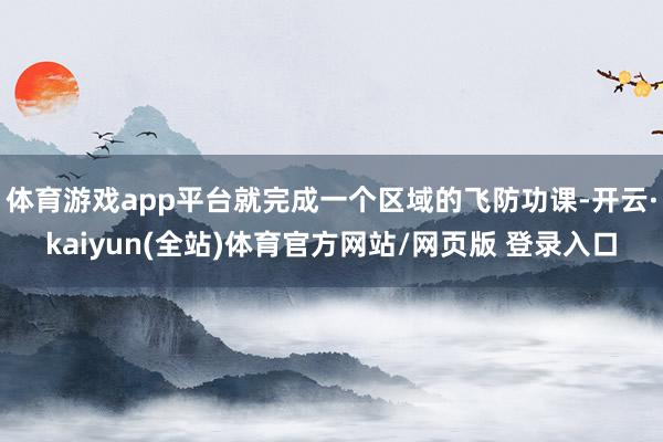体育游戏app平台就完成一个区域的飞防功课-开云·kaiyun(全站)体育官方网站/网页版 登录入口