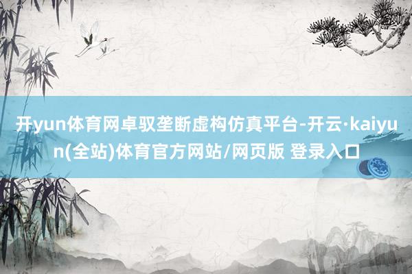 开yun体育网卓驭垄断虚构仿真平台-开云·kaiyun(全站)体育官方网站/网页版 登录入口