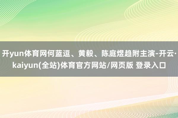 开yun体育网何蓝逗、黄毅、陈庭煜趋附主演-开云·kaiyun(全站)体育官方网站/网页版 登录入口