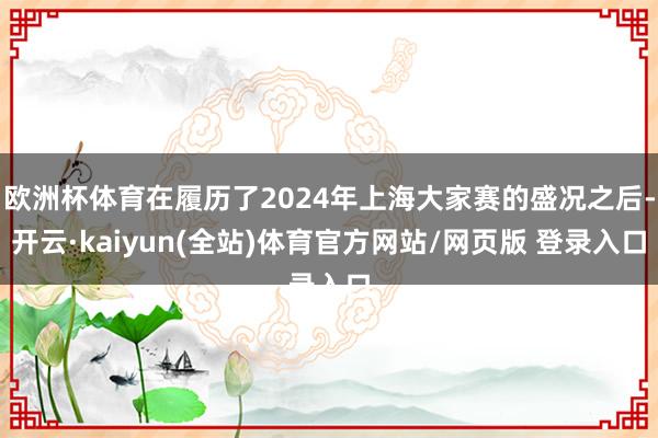 欧洲杯体育在履历了2024年上海大家赛的盛况之后-开云·kaiyun(全站)体育官方网站/网页版 登录入口