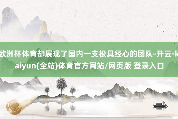 欧洲杯体育却展现了国内一支极具经心的团队-开云·kaiyun(全站)体育官方网站/网页版 登录入口