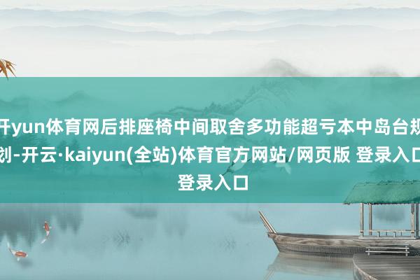 开yun体育网后排座椅中间取舍多功能超亏本中岛台规划-开云·kaiyun(全站)体育官方网站/网页版 登录入口