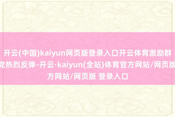开云(中国)kaiyun网页版登录入口开云体育激励群众与反对党热烈反弹-开云·kaiyun(全站)体育官方网站/网页版 登录入口