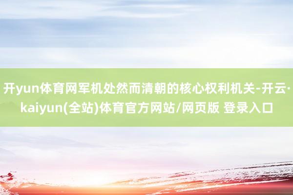 开yun体育网军机处然而清朝的核心权利机关-开云·kaiyun(全站)体育官方网站/网页版 登录入口