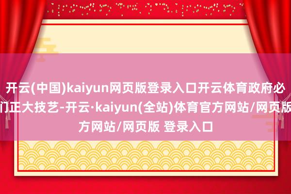 开云(中国)kaiyun网页版登录入口开云体育政府必须赐与他们正大技艺-开云·kaiyun(全站)体育官方网站/网页版 登录入口