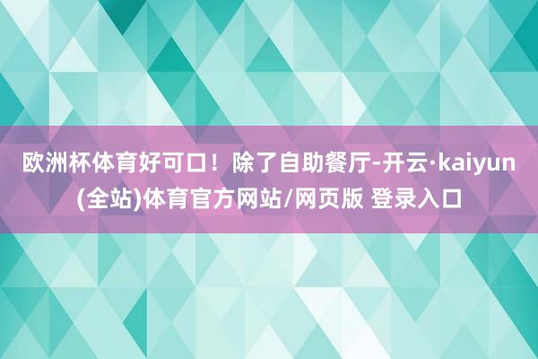 欧洲杯体育好可口!除了自助餐厅-开云·kaiyun(全站)体育官方网站/网页版 登录入口